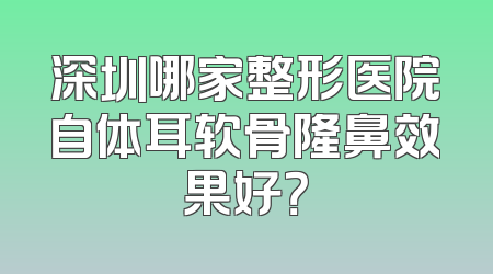 深圳哪家整形医院自体耳软骨隆鼻效果好？