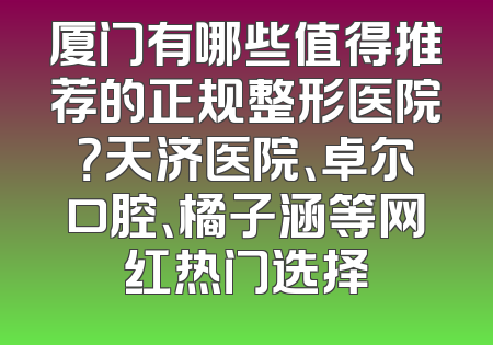 厦门有哪些值得推荐的正规整形医院？天济医院、卓尔口腔、橘子涵等网红热门选择