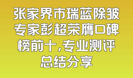 张家界市瑞蓝除皱专家彭超荣膺口碑榜前十，专业测评总结分享