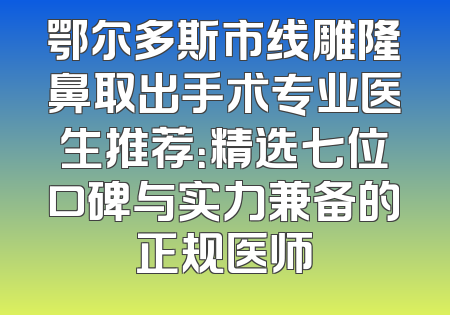 鄂尔多斯市线雕隆鼻取出手术专业医生推荐：精选七位口碑与实力兼备的正规医师