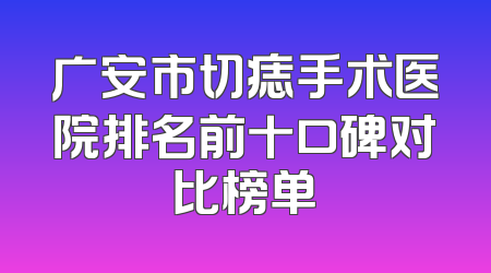 广安市切痣手术医院排名前十口碑对比榜单
