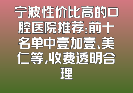 宁波性价比高的口腔医院推荐：前十名单中壹加壹、美仁等，收费透明合理