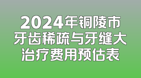 2024年铜陵市牙齿稀疏与牙缝大治疗费用预估表