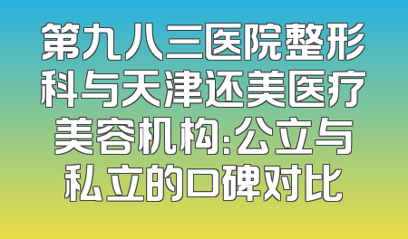第九八三医院整形科与天津还美医疗美容机构：公立与私立的口碑对比
