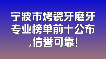 宁波市烤瓷牙磨牙专业榜单前十公布，信誉可靠！