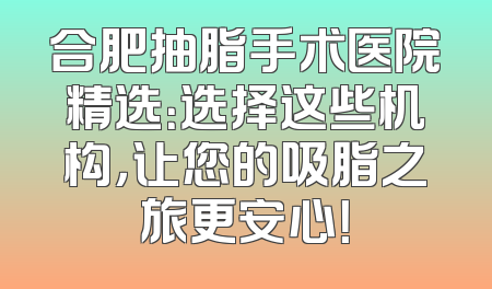 合肥抽脂手术医院精选：选择这些机构，让您的吸脂之旅更安心！