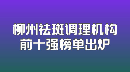 柳州祛斑调理机构前十强榜单出炉