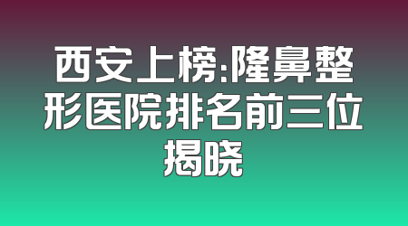 西安上榜：隆鼻整形医院排名前三位揭晓