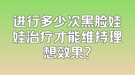 进行多少次黑脸娃娃治疗才能维持理想效果？