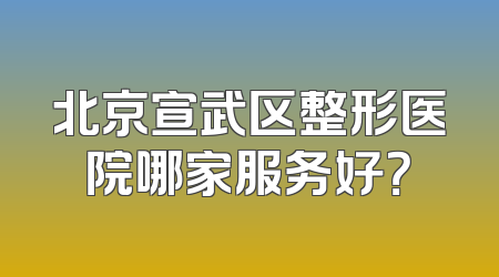 北京宣武区整形医院哪家服务好？