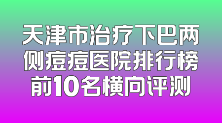 天津市治疗下巴两侧痘痘医院排行榜前10名横向评测