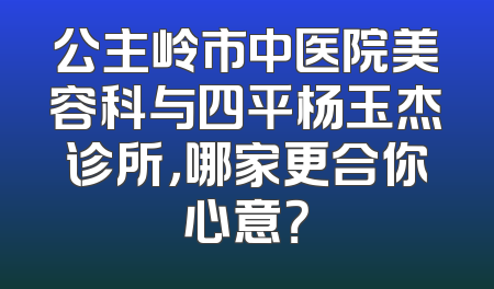 公主岭市中医院美容科与四平杨玉杰诊所，哪家更合你心意？