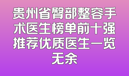 贵州省臀部整容手术医生榜单前十强推荐优质医生一览无余