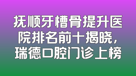 抚顺牙槽骨提升医院排名前十揭晓，瑞德口腔门诊上榜