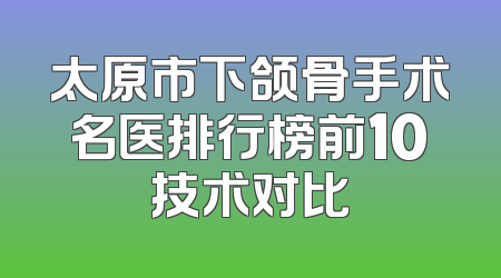 太原市下颌骨手术名医排行榜前10技术对比