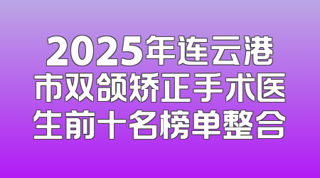 2025年连云港市双颌矫正手术医生前十名榜单整合