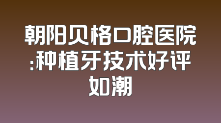 朝阳贝格口腔医院：种植牙技术好评如潮