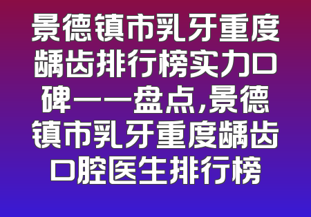 景德镇市乳牙重度龋齿排行榜实力口碑一一盘点，景德镇市乳牙重度龋齿口腔医生排行榜