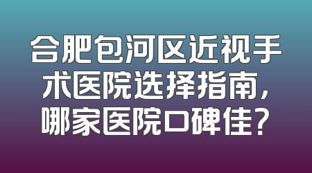 合肥包河区近视手术医院选择指南，哪家医院口碑佳？