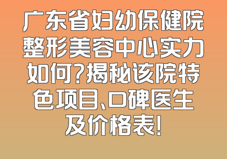 广东省妇幼保健院整形美容中心实力如何？揭秘该院特色项目、口碑医生及价格表！