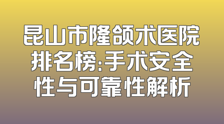 昆山市隆颌术医院排名榜：手术安全性与可靠性解析