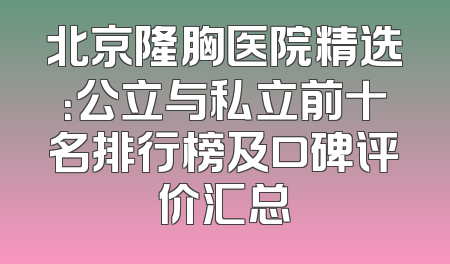 北京隆胸医院精选：公立与私立前十名排行榜及口碑评价汇总
