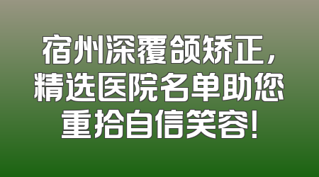 宿州深覆颌矫正，精选医院名单助您重拾自信笑容！
