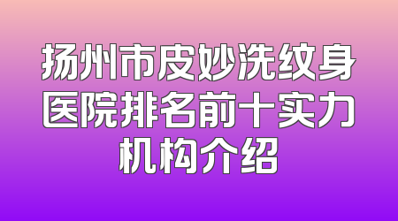 扬州市皮妙洗纹身医院排名前十实力机构介绍
