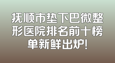 抚顺市垫下巴微整形医院排名前十榜单新鲜出炉！