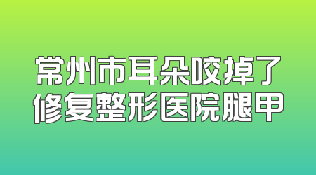 常州市耳朵咬掉了修复整形医院腿甲