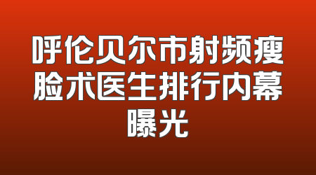 呼伦贝尔市射频瘦脸术医生排行内幕曝光