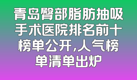 青岛臀部脂肪抽吸手术医院排名前十榜单公开，人气榜单清单出炉