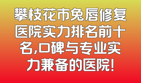 攀枝花市兔唇修复医院实力排名前十名，口碑与专业实力兼备的医院！
