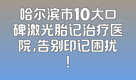 哈尔滨市10大口碑激光胎记治疗医院，告别印记困扰！