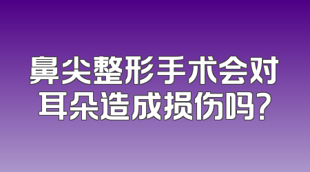 鼻尖整形手术会对耳朵造成损伤吗？