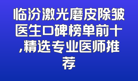 临汾激光磨皮除皱医生口碑榜单前十，精选专业医师推荐