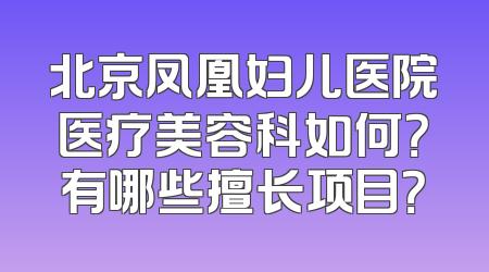 北京凤凰妇儿医院医疗美容科如何？有哪些擅长项目？