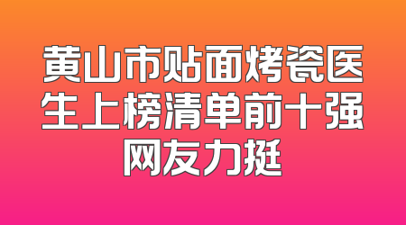 黄山市贴面烤瓷医生上榜清单前十强网友力挺