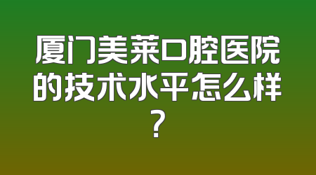 厦门美莱口腔医院的技术水平怎么样？
