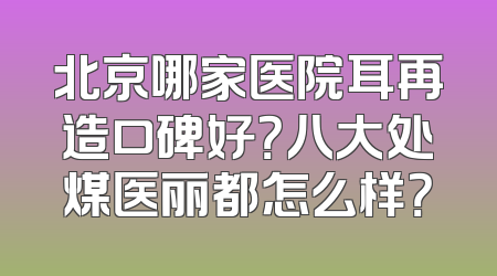 北京哪家医院耳再造口碑好？八大处煤医丽都怎么样？