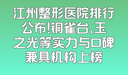 江州整形医院排行公布！铜雀台、玉之光等实力与口碑兼具机构上榜