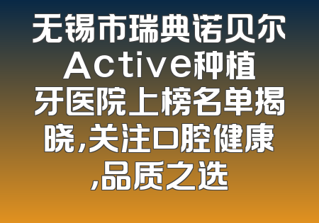 无锡市瑞典诺贝尔Active种植牙医院上榜名单揭晓，关注口腔健康，品质之选