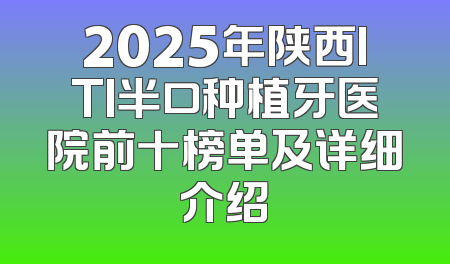 2025年陕西ITI半口种植牙医院前十榜单及详细介绍