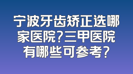 宁波牙齿矫正选哪家医院？三甲医院有哪些可参考？