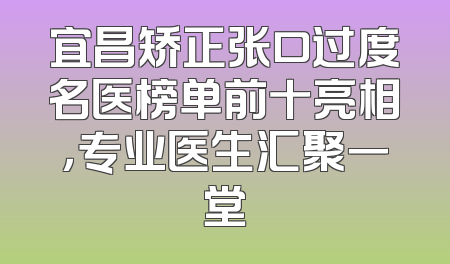 宜昌矫正张口过度名医榜单前十亮相，专业医生汇聚一堂