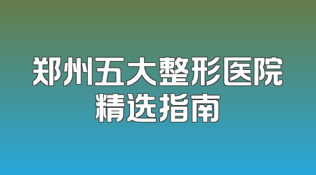 郑州五大整形医院精选指南