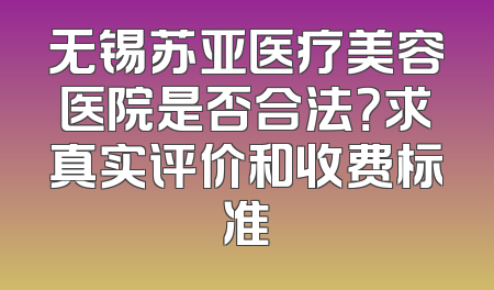 无锡苏亚医疗美容医院是否合法？求真实评价和收费标准