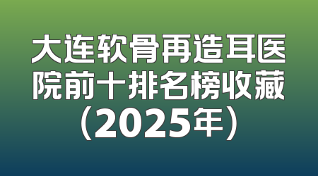大连软骨再造耳医院前十排名榜收藏（2025年）