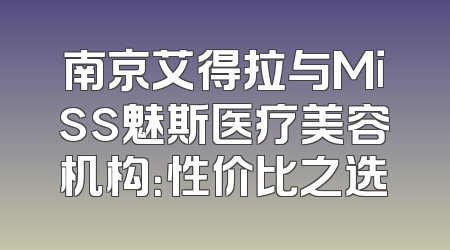 南京艾得拉与Miss魅斯医疗美容机构：性价比之选