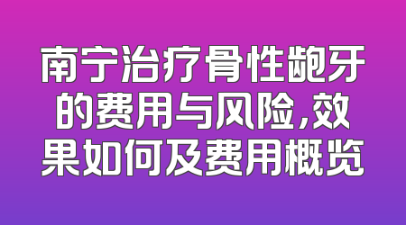 南宁治疗骨性龅牙的费用与风险，效果如何及费用概览